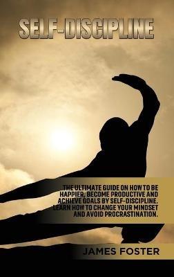 Self-Discipline: The ultimate Guide On How to Be Happier, Become Productive an Achieve Goals by Self-discipline. Learn How change your mindset and avoid Procrastination. - James Foster - cover
