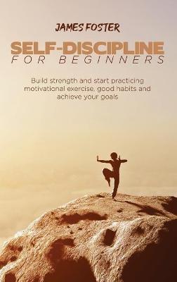 Self-Discipline for Beginners: Build strength and start practicing motivational exercise, good habits and achieve your goals - James Foster - cover