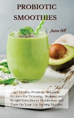 Probiotic Smoothies: 140 Healthy Probiotic Smoothie Recipes for Detoxing, Alkalizing and Weight Loss: Boost Metabolism and Turn On Your Fat Burning Machine - Jason Hill - cover