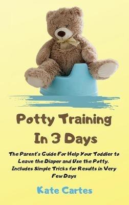 Potty Training In 3 Days: The Parent's Guide For Help Your Toddler to Leave the Diaper and Use the Potty. Includes Simple Tricks for Results in Very Few Days - Kate Cartes - cover