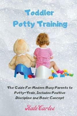 Toddler Potty Training: The Guide For Modern Busy Parents to Potty-Train, Includes Positive Discipline and Basic Concept - Kate Cartes - cover