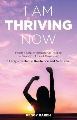 I Am Thriving Now: From a Life of Emotional Pain to a Beautiful Life of Freedom: 11 Steps to Mental Resilience and Self-Love - Peggy Bareh - cover