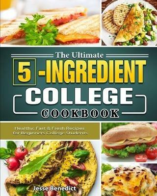 The Ultimate 5-Ingredient College Cookbook: Healthy, Fast & Fresh Recipes for Beginners College Students - Jesse Benedict - cover