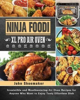 Ninja Foodi XL Pro Air Oven Cookbook: Irresistible and Mouthwatering Air Oven Recipes for Anyone Who Want to Enjoy Tasty Effortless Dish - John Shoemaker - cover
