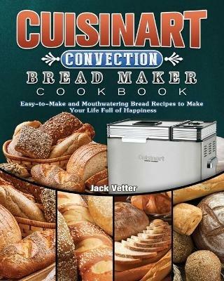 Cuisinart Convection Bread Maker Cookbook: Easy-to-Make and Mouthwatering Bread Recipes to Make Your Life Full of Happiness - Jack Vetter - cover