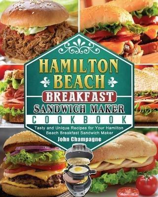 Hamilton Beach Breakfast Sandwich Maker Cookbook: Tasty and Unique Recipes for Your Hamilton Beach Breakfast Sandwich Maker - John Champagne - cover