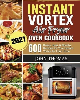 Instant Vortex Air Fryer Oven Cookbook 2021: 600 Crispy, Easy & Healthy Recipes for Your Instant Vortex Air Fryer Oven - John Thomas - cover
