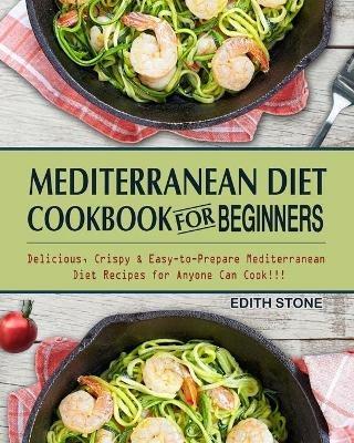 Mediterranean Diet Cookbook For Beginners: Delicious, Crispy & Easy-to-Prepare Mediterranean Diet Recipes for Anyone Can Cook!!! - Edith Stone - cover