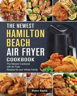 The Newest Hamilton Beach Air Fryer Cookbook: The Newest Cookbook with Air Fryer Recipes for your Whole Family - Peter Smith - cover