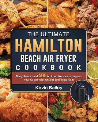 The Ultimate Hamilton Beach Air Fryer Cookbook: Many Advices and 500 Air Fryer Recipes to Impress your Guests with Original and Tasty Ideas - Kevin Bailey - cover