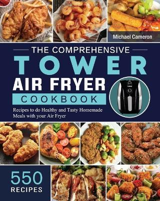 The Comprehensive Tower Air Fryer Cookbook: 550 Recipes to do Healthy and Tasty Homemade Meals with your Air Fryer - Michael Cameron - cover