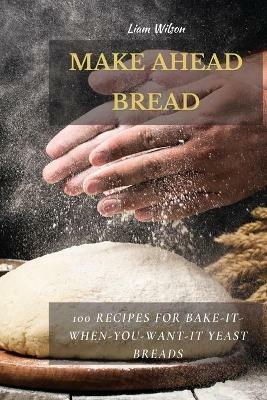 Make Ahead Bread: 100 Recipes for Bake-It-When-You-Want-It Yeast Breads - Liam Wilson - cover