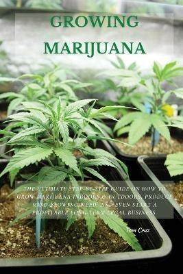 Growing Marijuana: The Ultimate Step-by-Step Guide On How to Grow Marijuana Indoors & Outdoors, Produce Mind-Blowing Weed, and Even Start a Profitable Long-Term Legal Business. - Tom Cruz - cover