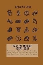 Passive Income Ideas 2021: A Business Guide To Help You Quit Your Job & Do What You Love By Working On Your Own Terms Anywhere In The World