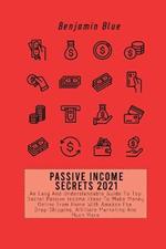 Passive Income Secrets 2021: An Easy And Understandable Guide To Top Secret Passive Income Ideas To Make Money Online From Home With Amazon Fba, Drop-Shipping, Affiliate Marketing And Much More