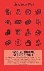 Passive Income Secrets 2021: An Easy And Understandable Guide To Top Secret Passive Income Ideas To Make Money Online From Home With Amazon Fba, Drop-Shipping, Affiliate Marketing And Much More