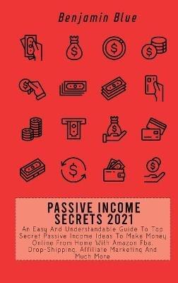 Passive Income Secrets 2021: An Easy And Understandable Guide To Top Secret Passive Income Ideas To Make Money Online From Home With Amazon Fba, Drop-Shipping, Affiliate Marketing And Much More - Benjamin Blue - cover
