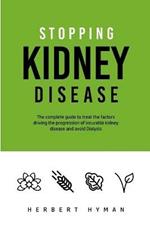 Stopping Kidney Disease: The complete guide to treat the factors driving the progression of incurable kidney disease and avoid Dialysis