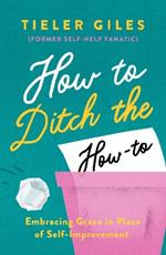 How to Ditch the How-to: Embracing Grace in Place of Self-Improvement