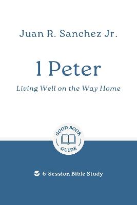 1 Peter: Living Well on the Way Home: 6-Session Bible Study - Juan R. Sanchez - cover