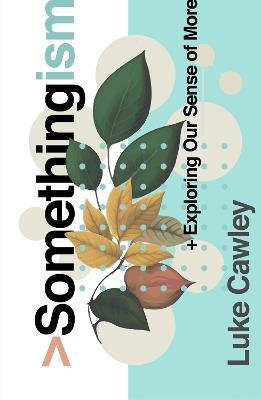 Somethingism: Exploring Our Sense of More - Luke Cawley - cover
