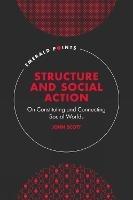 Structure and Social Action: On Constituting and Connecting Social Worlds - John Scott - cover