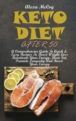 Keto Diet After 50: A Comprehensive Guide To Quick & Easy Recipes To Boost Weight Loss Reactivate Your Energy, Burn Fat, Promote Longevity And Boost Your Energy