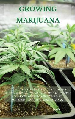 Growing Marijuana: The Ultimate Step-by-Step Guide On How to Grow Marijuana Indoors & Outdoors, Produce Mind-Blowing Weed, and Even Start a Profitable Long-Term Legal Business. - Tom Cruz - cover