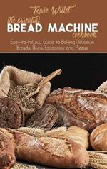 The Essential Bread Machine Cookbook: Easy-to-Follow Guide to Baking Delicious Breads, Buns, Focaccias and Pizzas