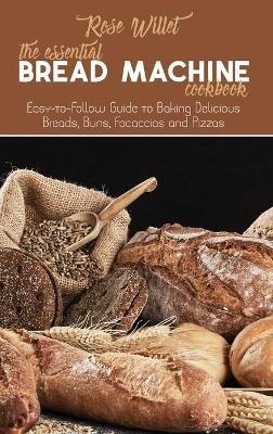 The Essential Bread Machine Cookbook: Easy-to-Follow Guide to Baking Delicious Breads, Buns, Focaccias and Pizzas - Rose Willet - cover