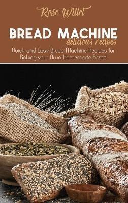 Bread Machine Delicious Recipes: Quick and Easy Bread Machine Recipes for Baking your Own Homemade Bread - Rose Willet - cover