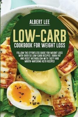 Low-Carb Cookbook For Weight Loss: Follow the Effortless Guide For Weight Loss With Over 50 Low-Carb Recipes Burn Fat and Reset Metabolism With Tasty and Mouth-Watering Keto Recipes - Albert Lee - cover
