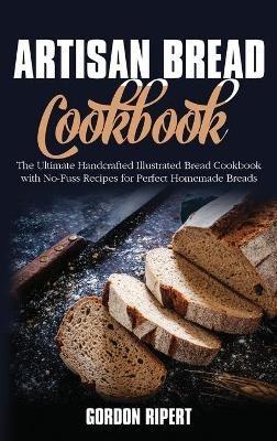 Artisan Bread Cookbook: The Ultimate Handcrafted Illustrated Bread Cookbook with No-Fuss Recipes for Perfect Homemade Breads - Gordon Ripert - cover