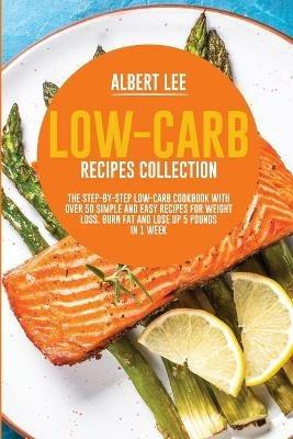 Low-Carb Recipes Collection: The Step-By-Step Low-Carb Cookbook With Over 50 Simple and Easy Recipes For Weight Loss. Burn Fat and Lose Up 5 Pounds in 1 Week - Albert Lee - cover