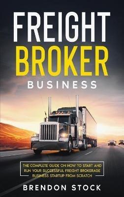 Freight Broker Business: The Complete Guide on How to Start and Run Your Successful Fr??ght ?r?k?r?g? ?u??n??? Startup from Scratch - Brendon Stock - cover