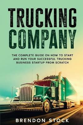 Trucking Company: The Complete Guide on How to Start and Run Your Successful Trucking Business Startup from Scratch - Brendon Stock - cover
