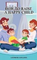 Libro in inglese How to Raise a Happy Child: A Guide That Gives Useful Tips About Education of Children, Educational Methods and Parenting Styles  - Leonor Collins