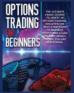 Options Trading for beginners: The Complete Crash Course to Invest in Options Trading. Learn The Best Strategies to Maximize Profit And Start Making Money Even If you Are a Beginner