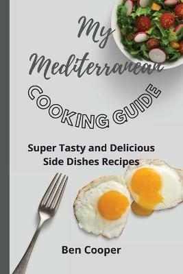 My Mediterranean Cooking Guide: Super Tasty and Delicious Side Dishes Recipes - Ben Cooper - cover
