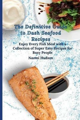 The Definitive Guide to Dash Seafood Recipes: Enjoy Every Fish Meal with a Collection of Super Easy Recipes for Busy People - Naomi Hudson - cover
