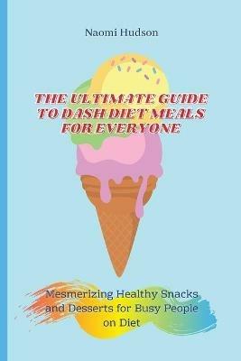 The Ultimate Guide to Dash Diet Meals for Everyone: Mesmerizing Healthy Snacks and Desserts for Busy People on Diet - Naomi Hudson - cover