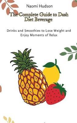 The Complete Guide to Dash Diet Beverages: Drinks and Smoothies to Lose Weight and Enjoy Moments of Relax - Naomi Hudson - cover