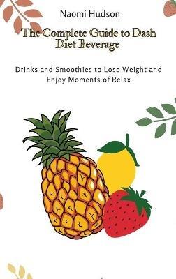 The Complete Guide to Dash Diet Beverages: Drinks and Smoothies to Lose Weight and Enjoy Moments of Relax - Naomi Hudson - cover