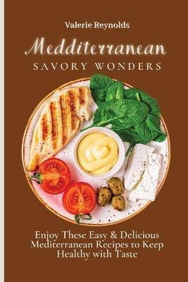 Mediterranean Savory Wonders: Enjoy These Easy & Delicious Mediterranean Recipes to Keep Healthy with Taste - Valerie Reynolds - cover