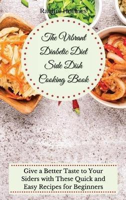 The Vibrant Diabetic Diet Side Dish Cooking Book: Give a Better Taste to Your Siders with These Quick and Easy Recipes for Beginners - Rachel Holmes - cover