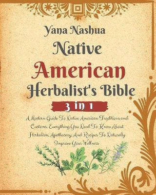 Native American Herbalist's Bible: A Modern Guide To Native American Traditions and Customs. Everything You Need To Know About Herbalism, Apothecary, And Recipes To Naturally Improve Your Wellness - Yana Nashua - cover