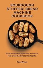 Sourdough Stuffed: Bread Machine Cookbook: 50 affordable and super easy recipes for your bread machine to stay healthy