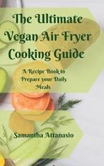 The Ultimate Vegan Air Fryer Cooking Guide: A Recipe Book to Prepare your Daily Meals
