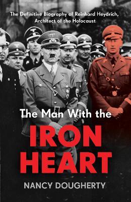 The Man With the Iron Heart: The Definitive Biography of Reinhard Heydrich, Architect of the Holocaust - Nancy Dougherty - cover