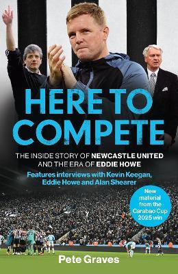 Here to Compete: The Inside Story of Newcastle United and the Era of Eddie Howe - Pete Graves - cover